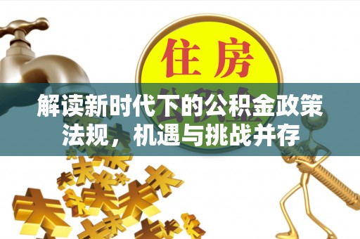 深州解读新时代下的公积金政策法规，机遇与挑战并存