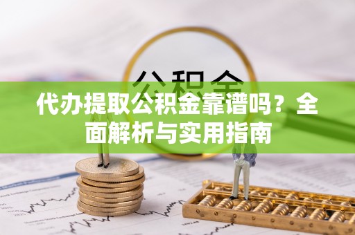 深州代办提取公积金靠谱吗？全面解析与实用指南