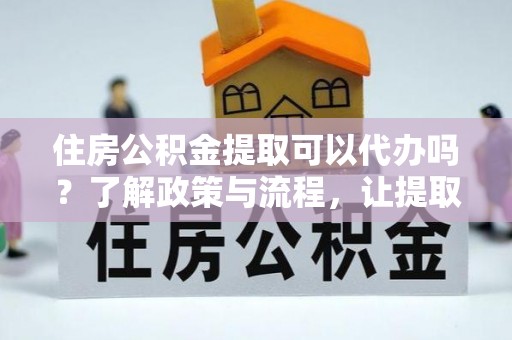 深州住房公积金提取可以代办吗？了解政策与流程，让提取更便捷
