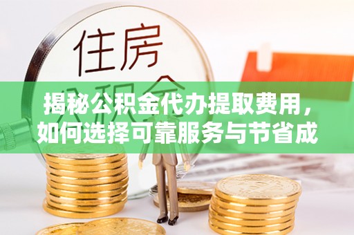 深州揭秘公积金代办提取费用，如何选择可靠服务与节省成本