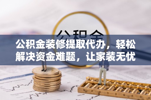 深州公积金装修提取代办，轻松解决资金难题，让家装无忧
