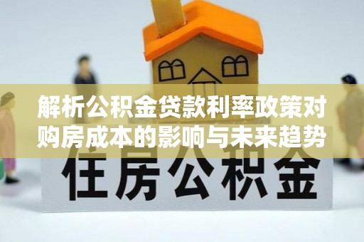 深州解析公积金贷款利率政策对购房成本的影响与未来趋势