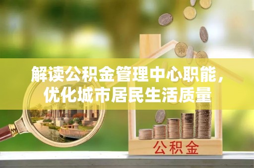 深州解读公积金管理中心职能，优化城市居民生活质量