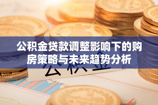 深州公积金贷款调整影响下的购房策略与未来趋势分析