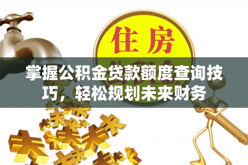 深州掌握公积金贷款额度查询技巧，轻松规划未来财务