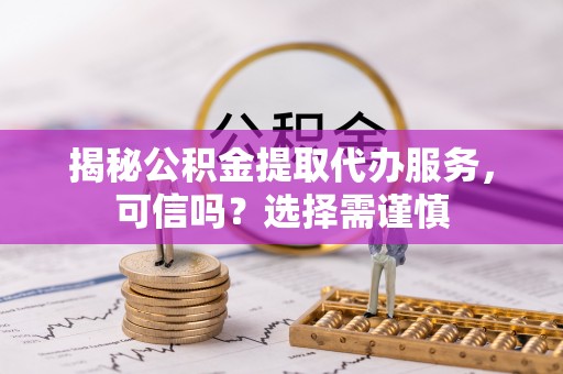 深州揭秘公积金提取代办服务，可信吗？选择需谨慎