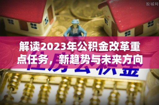 深州解读2023年公积金改革重点任务，新趋势与未来方向