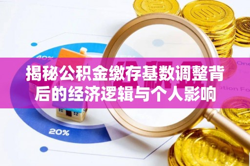 深州揭秘公积金缴存基数调整背后的经济逻辑与个人影响
