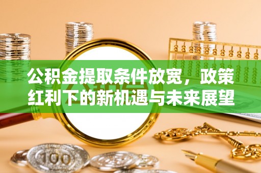 深州公积金提取条件放宽，政策红利下的新机遇与未来展望