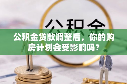 深州公积金贷款调整后，你的购房计划会受影响吗？