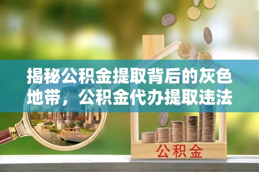 深州揭秘公积金提取背后的灰色地带，公积金代办提取违法不？