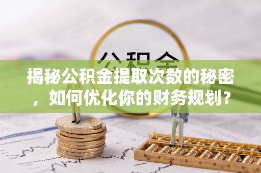 深州揭秘公积金提取次数的秘密，如何优化你的财务规划？