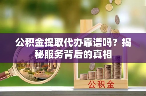 深州公积金提取代办靠谱吗？揭秘服务背后的真相