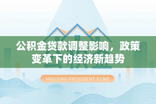 深州公积金贷款调整影响，政策变革下的经济新趋势