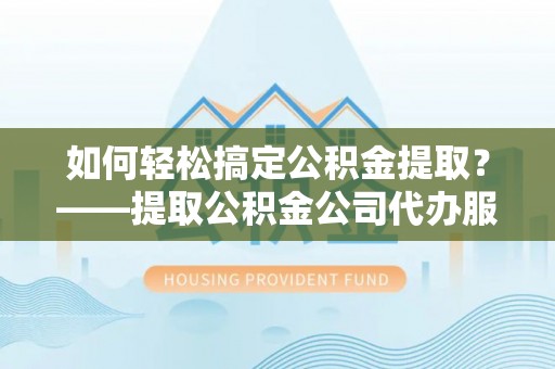 深州如何轻松搞定公积金提取？——提取公积金公司代办服务全解析