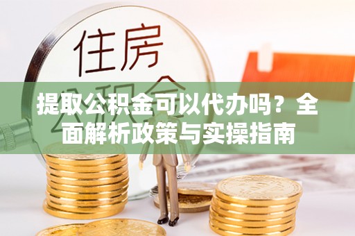 深州提取公积金可以代办吗？全面解析政策与实操指南