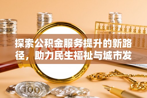 深州探索公积金服务提升的新路径，助力民生福祉与城市发展