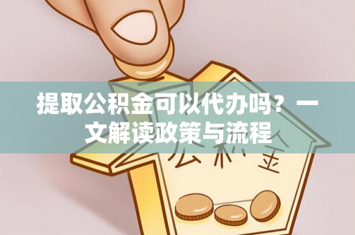 深州提取公积金可以代办吗？一文解读政策与流程