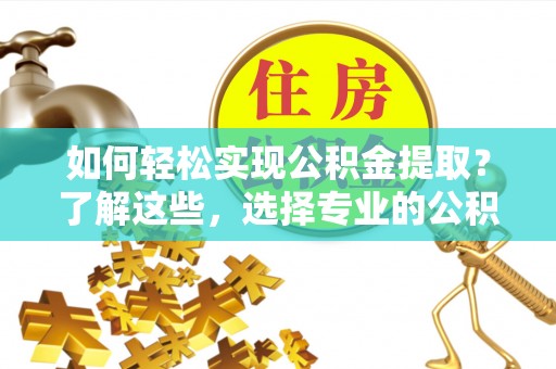 深州如何轻松实现公积金提取？了解这些，选择专业的公积金提取代办服务