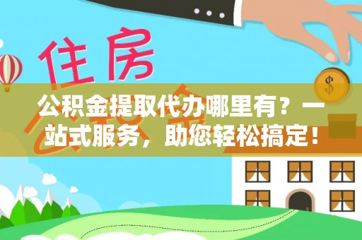 深州公积金提取代办哪里有？一站式服务，助您轻松搞定！