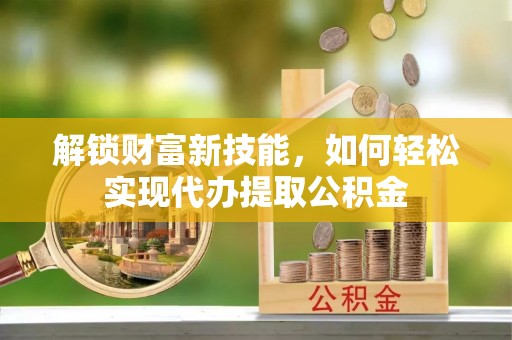 深州解锁财富新技能，如何轻松实现代办提取公积金