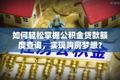 深州如何轻松掌握公积金贷款额度查询，实现购房梦想？