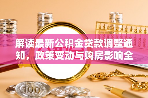 深州解读最新公积金贷款调整通知，政策变动与购房影响全解析