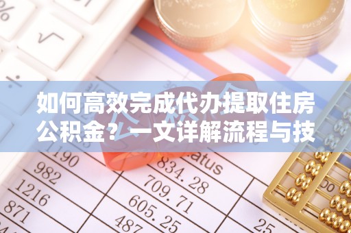 深州如何高效完成代办提取住房公积金？一文详解流程与技巧