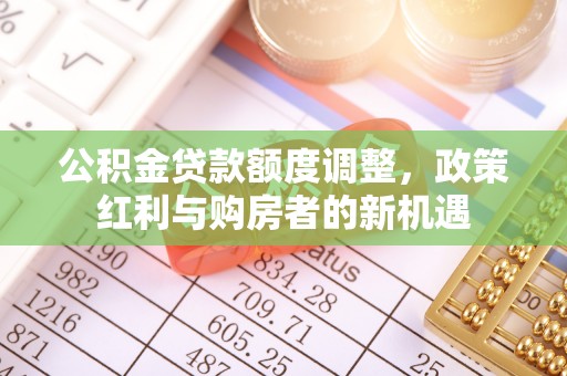 深州公积金贷款额度调整，政策红利与购房者的新机遇
