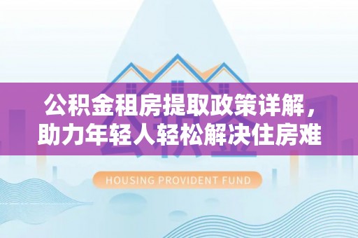 深州公积金租房提取政策详解，助力年轻人轻松解决住房难题