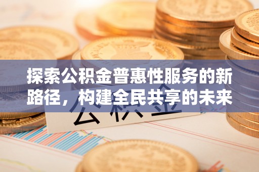 深州探索公积金普惠性服务的新路径，构建全民共享的未来