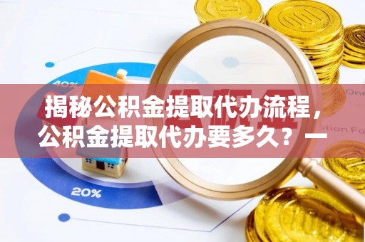 深州揭秘公积金提取代办流程，公积金提取代办要多久？一文读懂