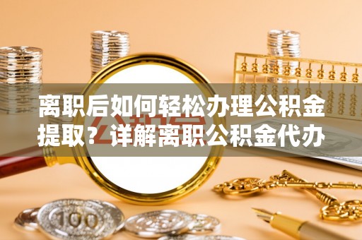 深州离职后如何轻松办理公积金提取？详解离职公积金代办提取流程