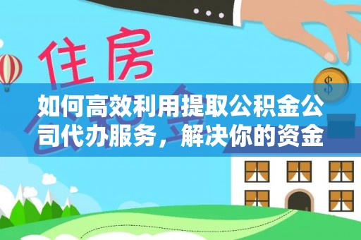 深州如何高效利用提取公积金公司代办服务，解决你的资金难题