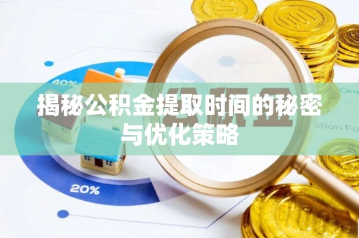 深州揭秘公积金提取时间的秘密与优化策略