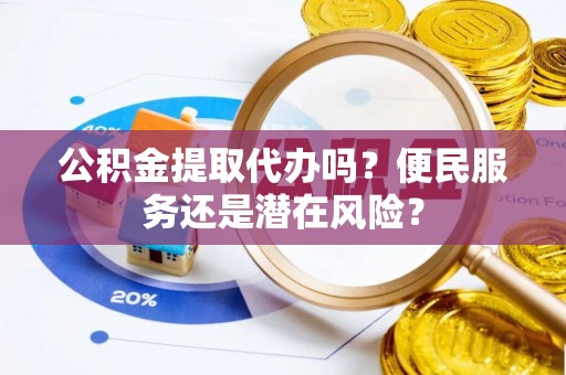 深州公积金提取代办吗？便民服务还是潜在风险？