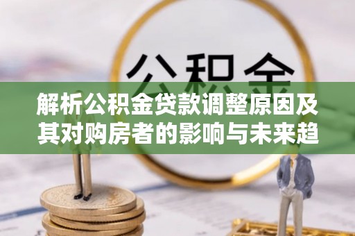 深州解析公积金贷款调整原因及其对购房者的影响与未来趋势