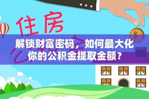 深州解锁财富密码，如何最大化你的公积金提取金额？