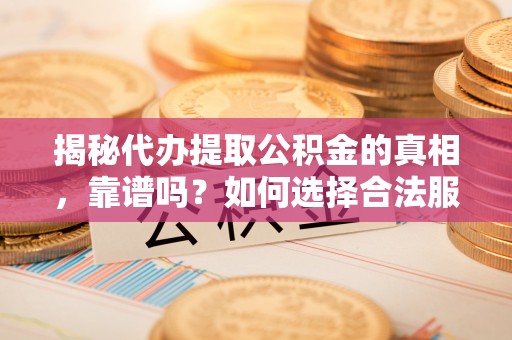 深州揭秘代办提取公积金的真相，靠谱吗？如何选择合法服务？