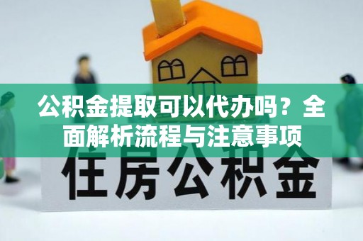 深州公积金提取可以代办吗？全面解析流程与注意事项