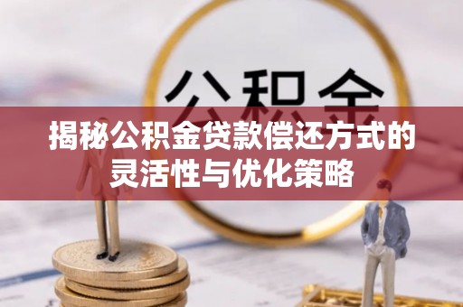 深州揭秘公积金贷款偿还方式的灵活性与优化策略