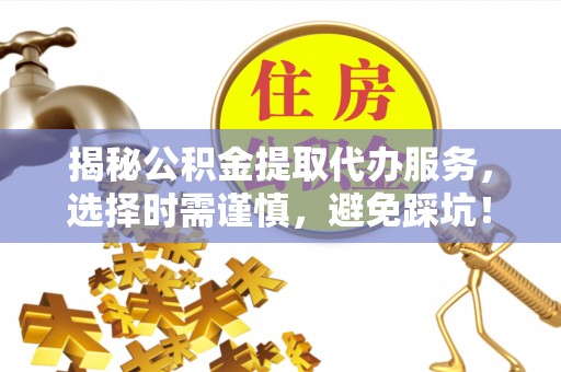 深州揭秘公积金提取代办服务，选择时需谨慎，避免踩坑！