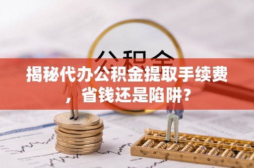 深州揭秘代办公积金提取手续费，省钱还是陷阱？