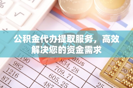 深州公积金代办提取服务，高效解决您的资金需求