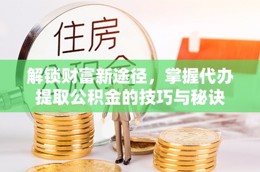 深州解锁财富新途径，掌握代办提取公积金的技巧与秘诀