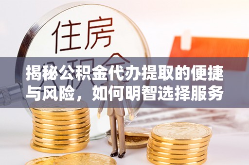 深州揭秘公积金代办提取的便捷与风险，如何明智选择服务？