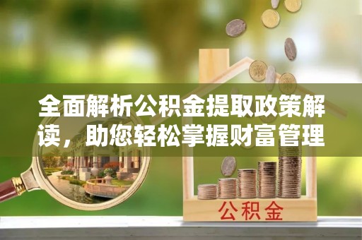 深州全面解析公积金提取政策解读，助您轻松掌握财富管理新方向