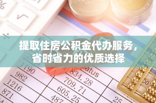 深州提取住房公积金代办服务，省时省力的优质选择