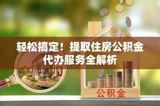深州轻松搞定！提取住房公积金代办服务全解析