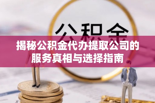 深州揭秘公积金代办提取公司的服务真相与选择指南
